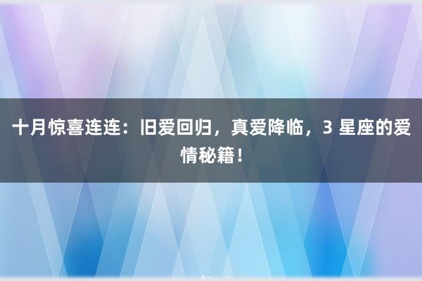 十月惊喜连连：旧爱回归，真爱降临，3 星座的爱情秘籍！