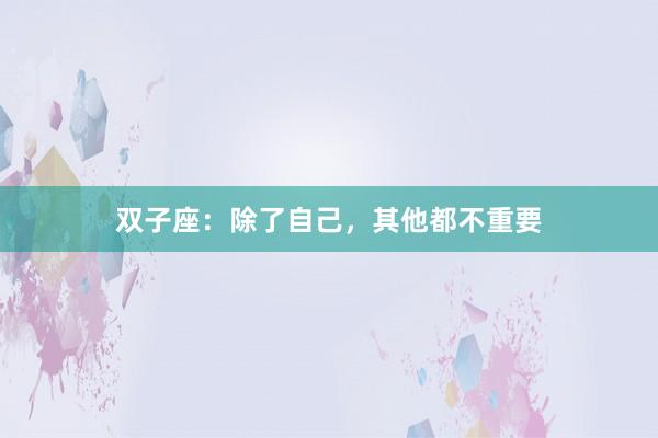 双子座：除了自己，其他都不重要