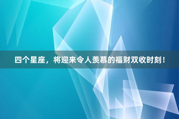 四个星座，将迎来令人羡慕的福财双收时刻！