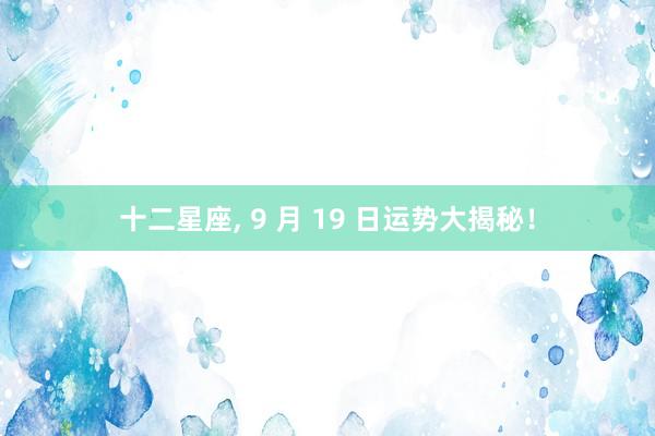 十二星座, 9 月 19 日运势大揭秘！