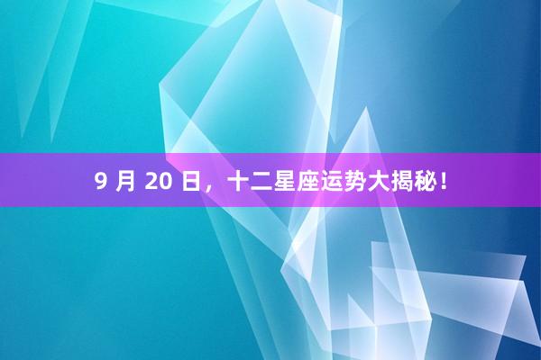 9 月 20 日，十二星座运势大揭秘！