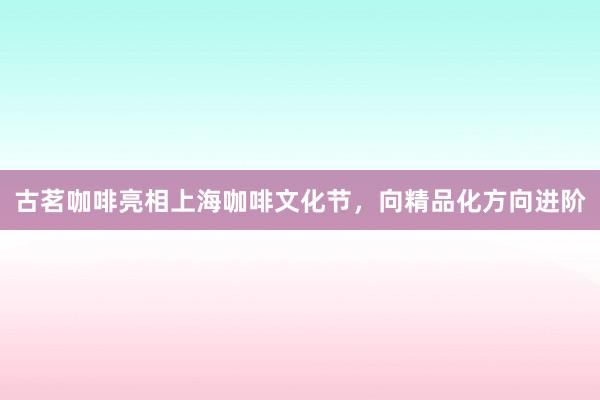 古茗咖啡亮相上海咖啡文化节，向精品化方向进阶