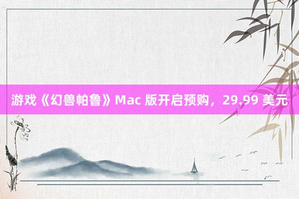 游戏《幻兽帕鲁》Mac 版开启预购，29.99 美元