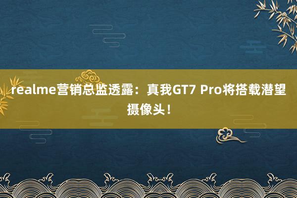 realme营销总监透露：真我GT7 Pro将搭载潜望摄像头！