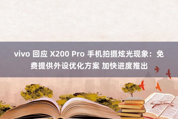 vivo 回应 X200 Pro 手机拍摄炫光现象：免费提供外设优化方案 加快进度推出