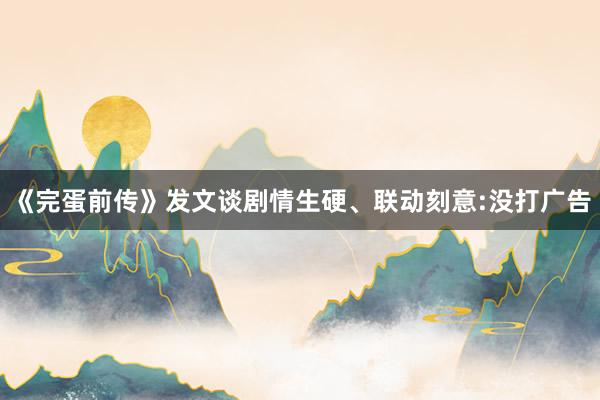 《完蛋前传》发文谈剧情生硬、联动刻意:没打广告