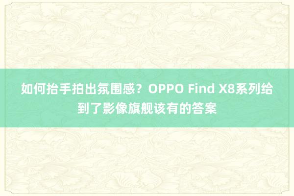 如何抬手拍出氛围感？OPPO Find X8系列给到了影像旗舰该有的答案