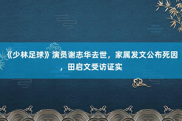 《少林足球》演员谢志华去世，家属发文公布死因，田启文受访证实