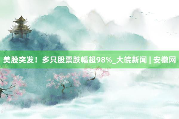 美股突发！多只股票跌幅超98%_大皖新闻 | 安徽网