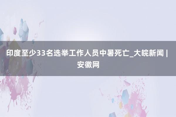 印度至少33名选举工作人员中暑死亡_大皖新闻 | 安徽网