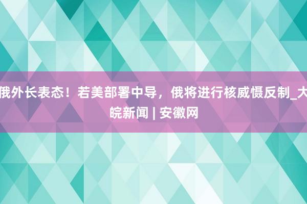 俄外长表态！若美部署中导，俄将进行核威慑反制_大皖新闻 | 安徽网