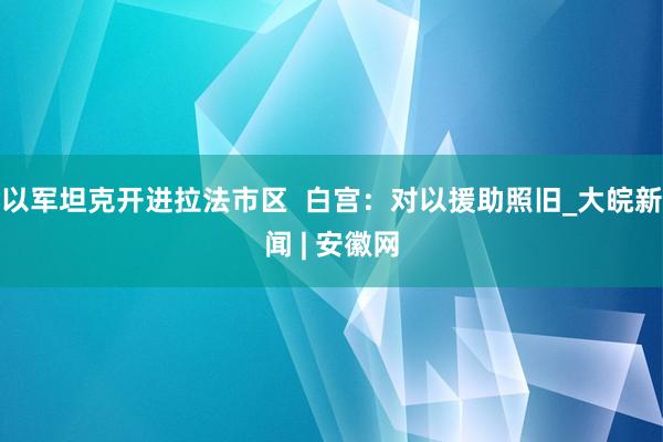 以军坦克开进拉法市区  白宫：对以援助照旧_大皖新闻 | 安徽网