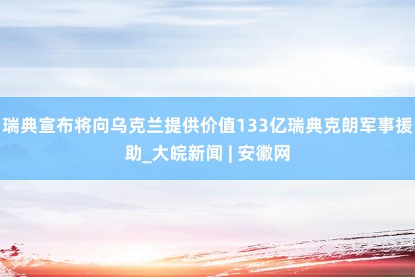 瑞典宣布将向乌克兰提供价值133亿瑞典克朗军事援助_大皖新闻 | 安徽网