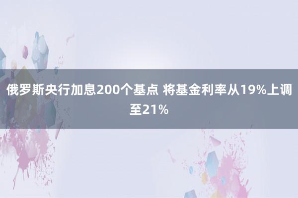 俄罗斯央行加息200个基点 将基金利率从19%上调至21%