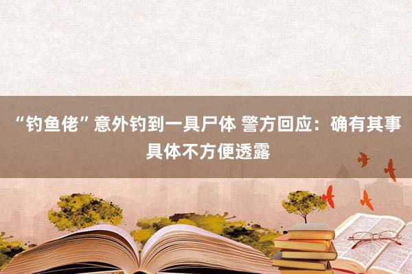 “钓鱼佬”意外钓到一具尸体 警方回应：确有其事 具体不方便透露