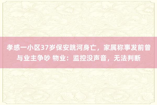 孝感一小区37岁保安跳河身亡，家属称事发前曾与业主争吵 物业：监控没声音，无法判断