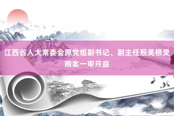 江西省人大常委会原党组副书记、副主任殷美根受贿案一审开庭