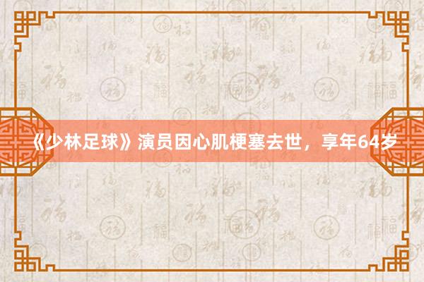 《少林足球》演员因心肌梗塞去世，享年64岁