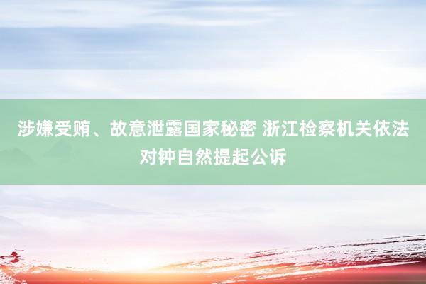 涉嫌受贿、故意泄露国家秘密 浙江检察机关依法对钟自然提起公诉