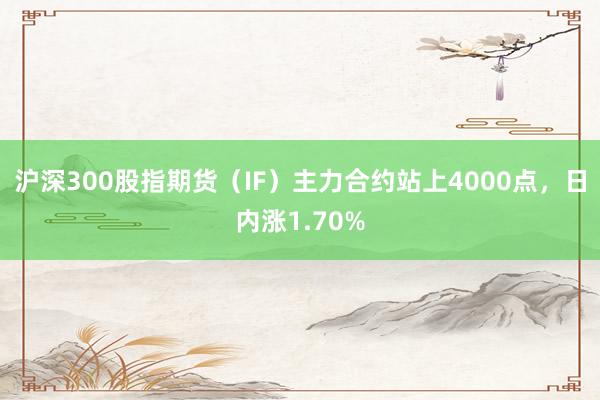 沪深300股指期货（IF）主力合约站上4000点，日内涨1.70%