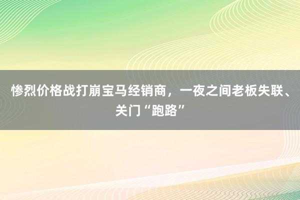 惨烈价格战打崩宝马经销商，一夜之间老板失联、关门“跑路”