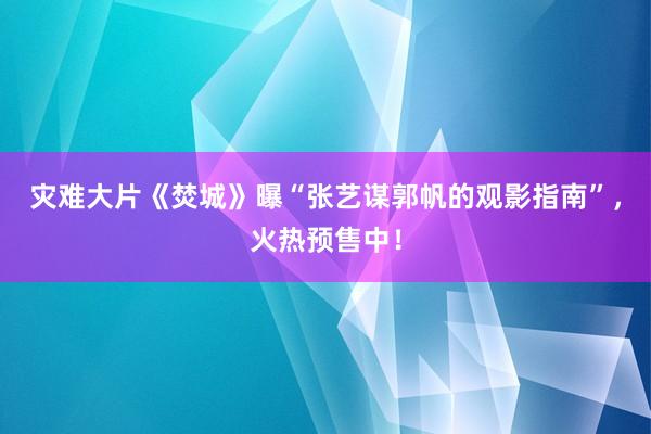 灾难大片《焚城》曝“张艺谋郭帆的观影指南”，火热预售中！