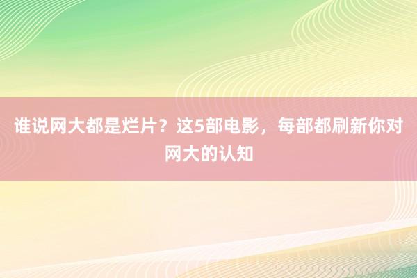 谁说网大都是烂片？这5部电影，每部都刷新你对网大的认知