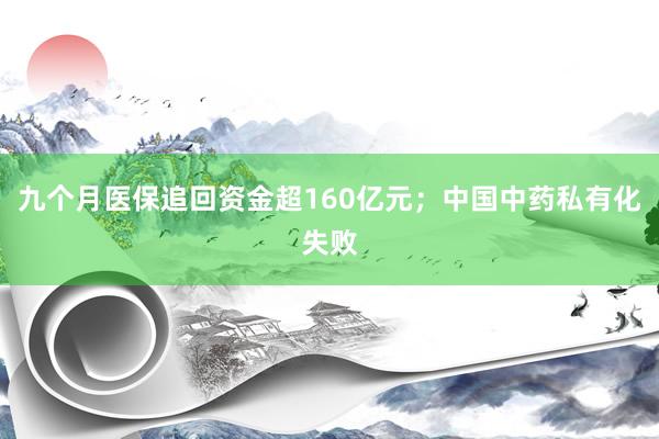 九个月医保追回资金超160亿元；中国中药私有化失败