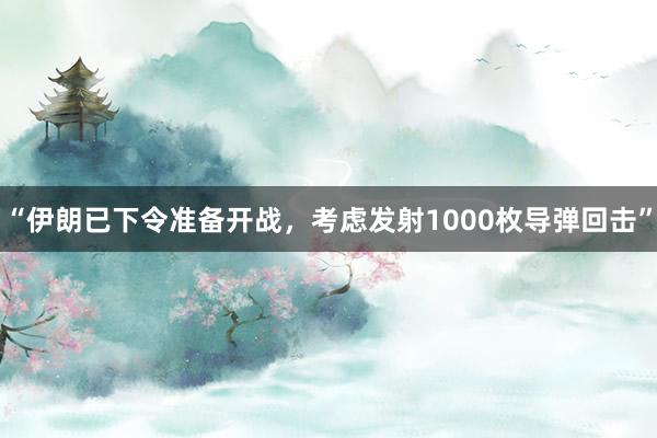 “伊朗已下令准备开战，考虑发射1000枚导弹回击”