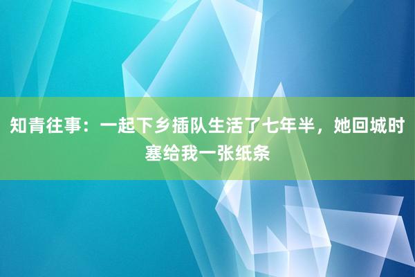 知青往事：一起下乡插队生活了七年半，她回城时塞给我一张纸条