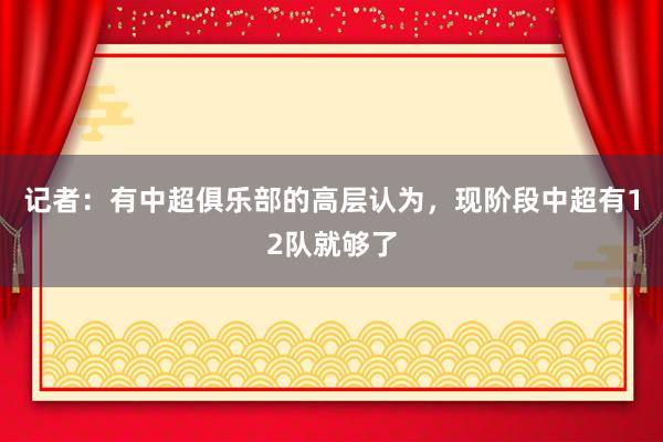 记者：有中超俱乐部的高层认为，现阶段中超有12队就够了