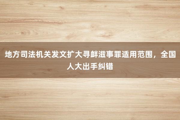 地方司法机关发文扩大寻衅滋事罪适用范围，全国人大出手纠错