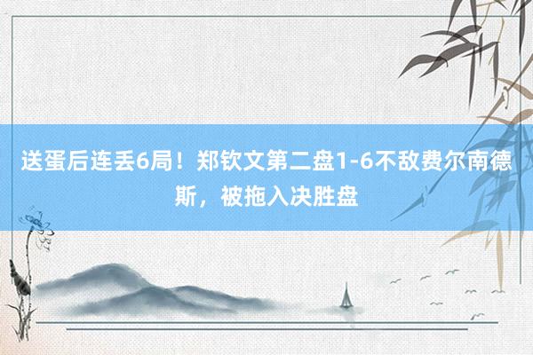 送蛋后连丢6局！郑钦文第二盘1-6不敌费尔南德斯，被拖入决胜盘