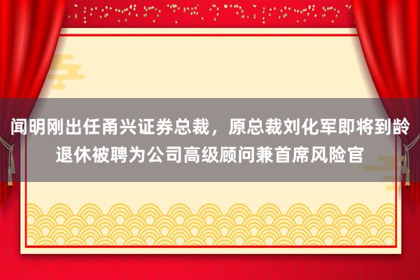 闻明刚出任甬兴证券总裁，原总裁刘化军即将到龄退休被聘为公司高级顾问兼首席风险官