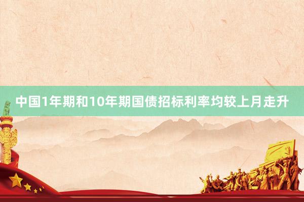 中国1年期和10年期国债招标利率均较上月走升