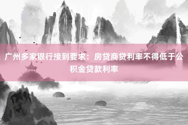 广州多家银行接到要求：房贷商贷利率不得低于公积金贷款利率