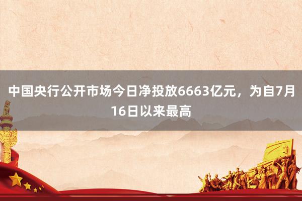 中国央行公开市场今日净投放6663亿元，为自7月16日以来最高