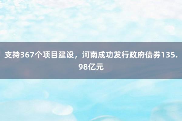 支持367个项目建设，河南成功发行政府债券135.98亿元