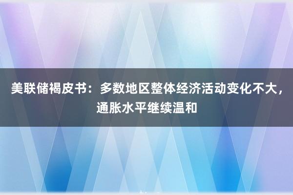 美联储褐皮书：多数地区整体经济活动变化不大，通胀水平继续温和