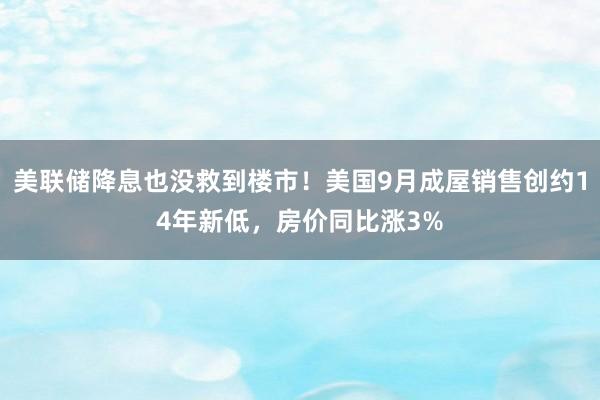 美联储降息也没救到楼市！美国9月成屋销售创约14年新低，房价同比涨3%