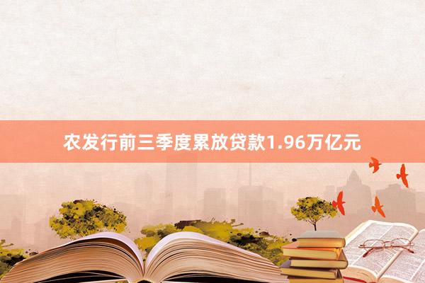 农发行前三季度累放贷款1.96万亿元