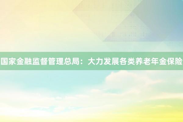 国家金融监督管理总局：大力发展各类养老年金保险