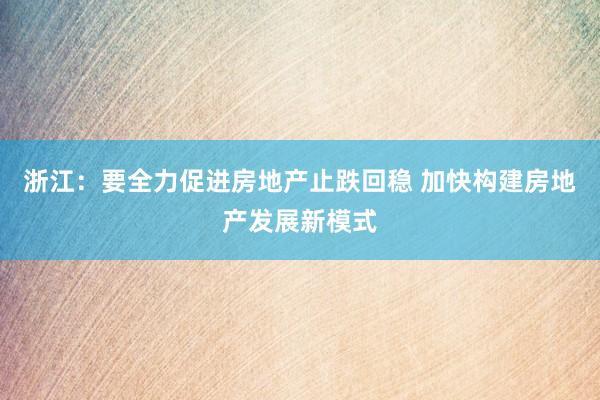 浙江：要全力促进房地产止跌回稳 加快构建房地产发展新模式