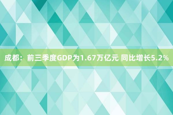 成都：前三季度GDP为1.67万亿元 同比增长5.2%