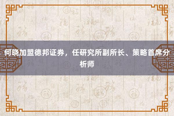 何晓加盟德邦证券，任研究所副所长、策略首席分析师