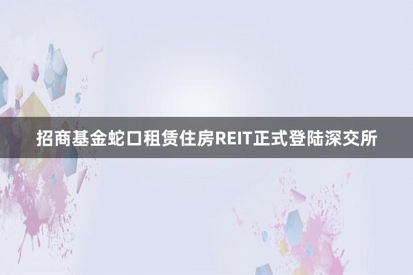 招商基金蛇口租赁住房REIT正式登陆深交所