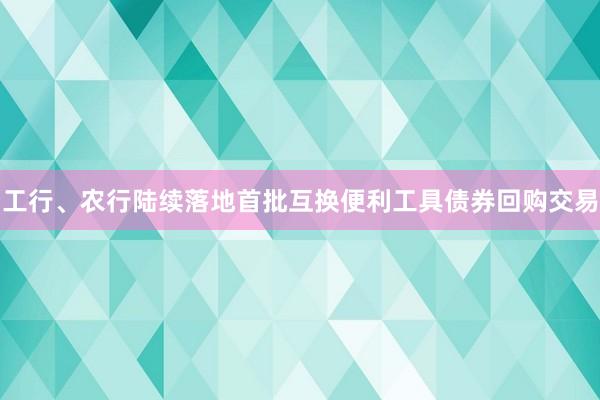 工行、农行陆续落地首批互换便利工具债券回购交易