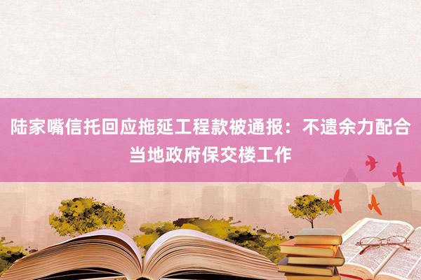 陆家嘴信托回应拖延工程款被通报：不遗余力配合当地政府保交楼工作