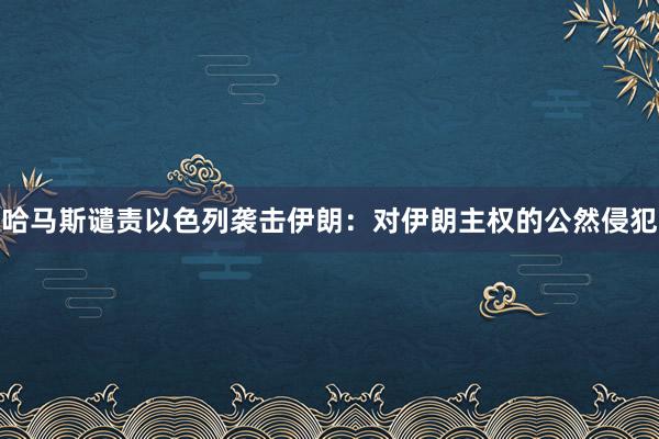 哈马斯谴责以色列袭击伊朗：对伊朗主权的公然侵犯