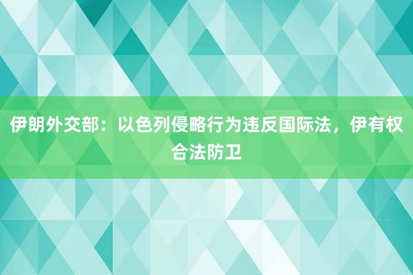 伊朗外交部：以色列侵略行为违反国际法，伊有权合法防卫